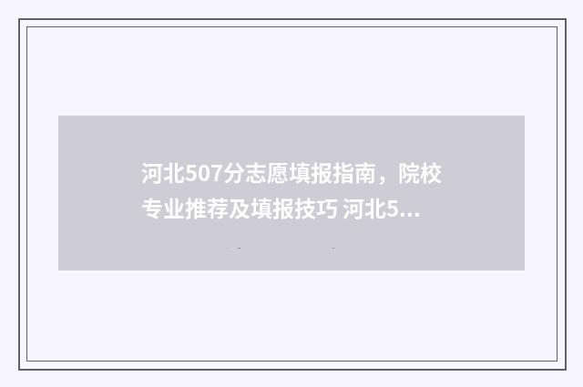 河北507分志愿填报指南，院校专业推荐及填报技巧 河北507分能考什么大学