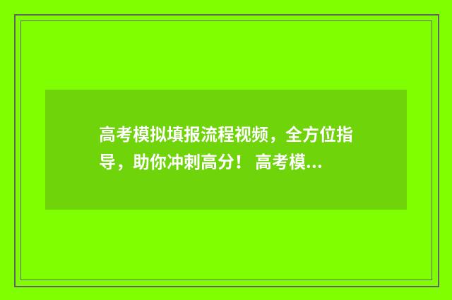 高考模拟填报流程视频，全方位指导，助你冲刺高分！ 高考模拟填报流程及心得