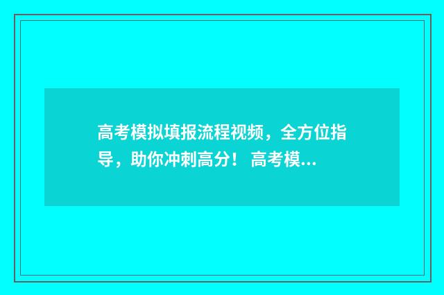 高考模拟填报流程视频，全方位指导，助你冲刺高分！ 高考模拟填报流程及心得