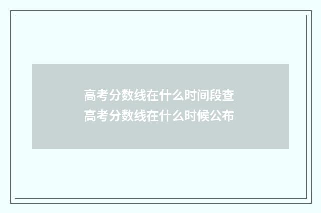 高考分数线在什么时间段查 高考分数线在什么时候公布