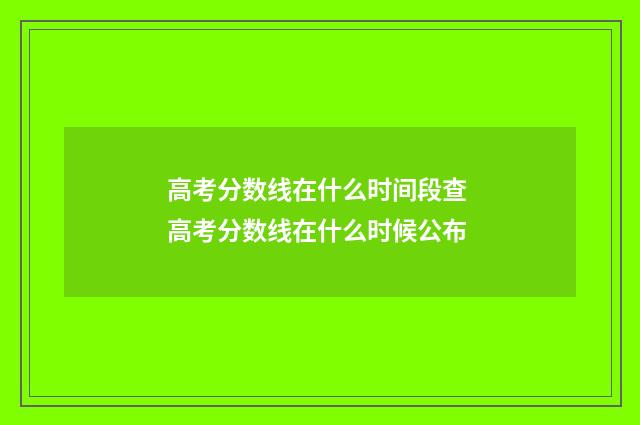 高考分数线在什么时间段查 高考分数线在什么时候公布