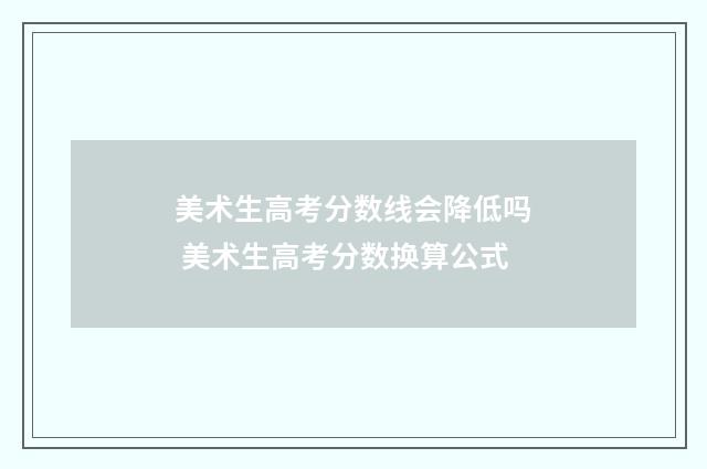 美术生高考分数线会降低吗 美术生高考分数换算公式