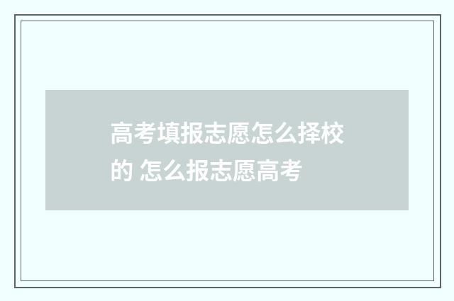 高考填报志愿怎么择校的 怎么报志愿高考