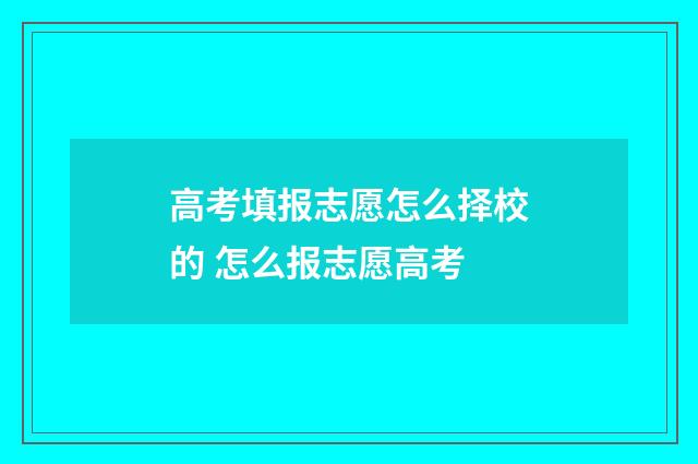 高考填报志愿怎么择校的 怎么报志愿高考
