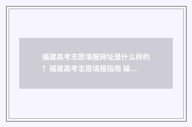 福建高考志愿填报网址是什么样的？福建高考志愿填报指南 福建高考志愿填报网站