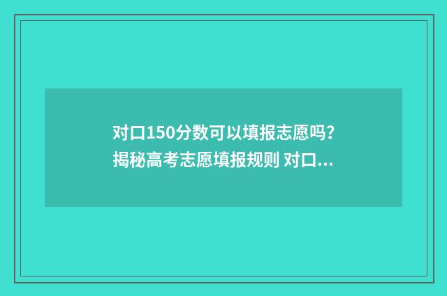 对口150分数可以填报志愿吗？揭秘高考志愿填报规则 对口150分能上什么专科学校