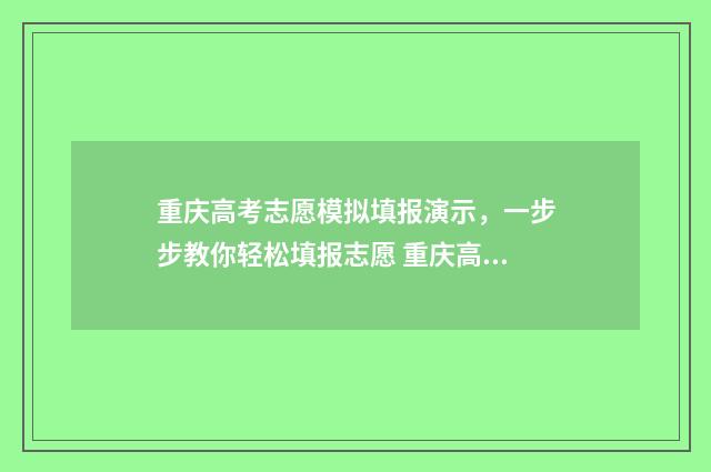 重庆高考志愿模拟填报演示，一步步教你轻松填报志愿 重庆高考志愿模拟填报系统