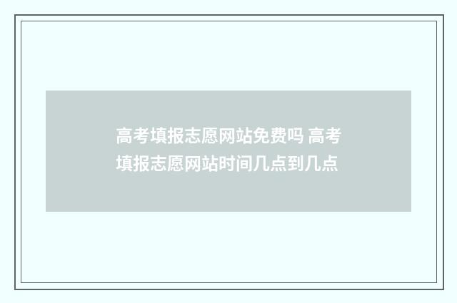 高考填报志愿网站免费吗 高考填报志愿网站时间几点到几点