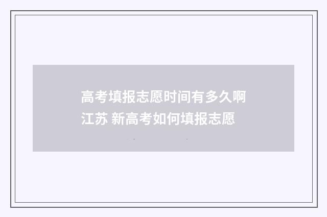 高考填报志愿时间有多久啊江苏 新高考如何填报志愿