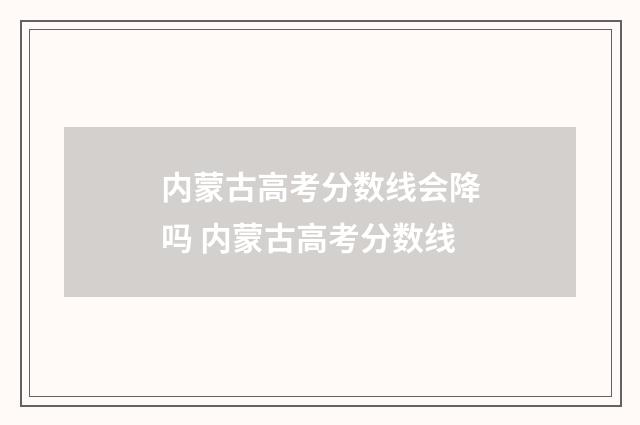 内蒙古高考分数线会降吗 内蒙古高考分数线