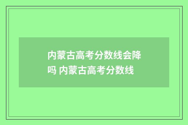 内蒙古高考分数线会降吗 内蒙古高考分数线