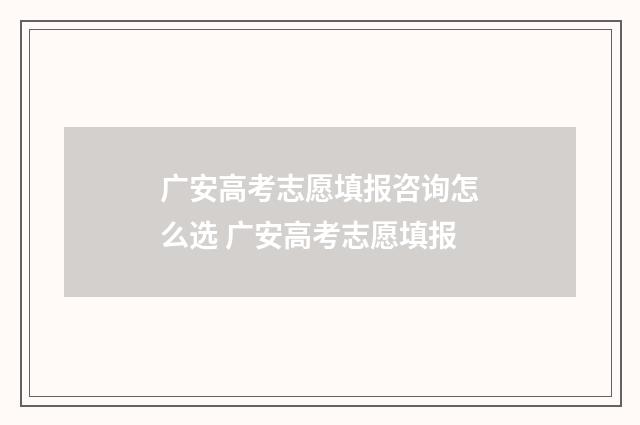 广安高考志愿填报咨询怎么选 广安高考志愿填报