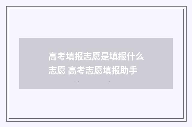 高考填报志愿是填报什么志愿 高考志愿填报助手