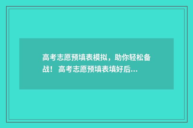 高考志愿预填表模拟，助你轻松备战！ 高考志愿预填表填好后怎样导出