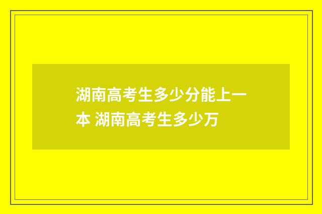 湖南高考生多少分能上一本 湖南高考生多少万