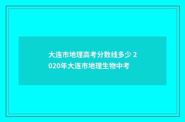大连市地理高考分数线多少 2020年大连市地理生物中考