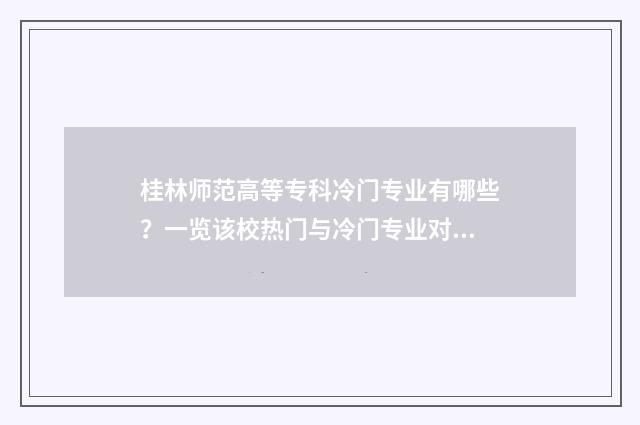 桂林师范高等专科冷门专业有哪些？一览该校热门与冷门专业对比 桂林师范高等专科学校单招分数线