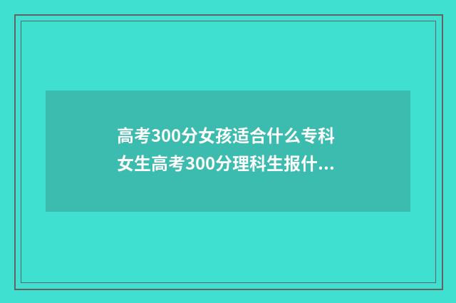 高考300分女孩适合什么专科 女生高考300分理科生报什么学校