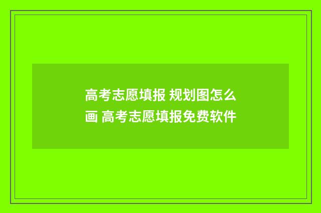 高考志愿填报 规划图怎么画 高考志愿填报免费软件
