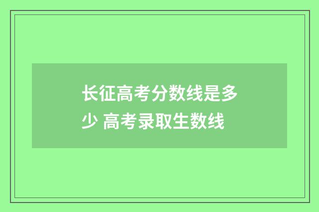 长征高考分数线是多少 高考录取生数线