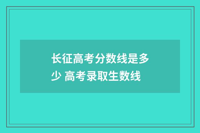 长征高考分数线是多少 高考录取生数线
