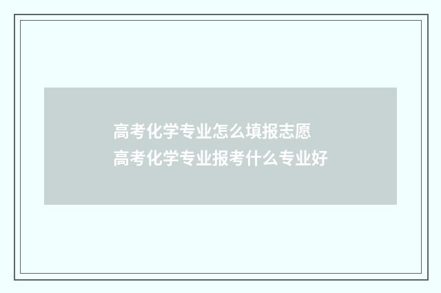 高考化学专业怎么填报志愿 高考化学专业报考什么专业好