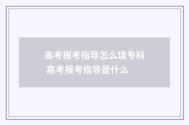 高考报考指导怎么填专科 高考报考指导是什么