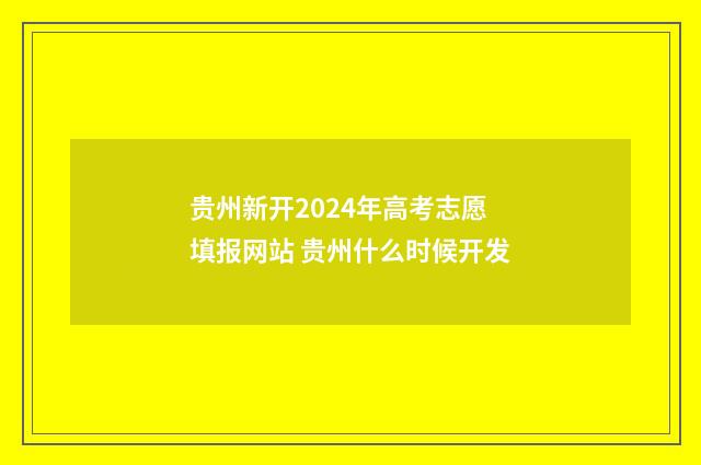 贵州新开2024年高考志愿填报网站 贵州什么时候开发