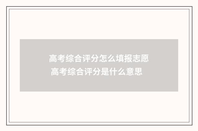 高考综合评分怎么填报志愿 高考综合评分是什么意思