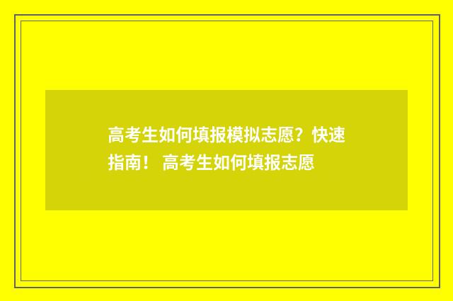 高考生如何填报模拟志愿？快速指南！ 高考生如何填报志愿