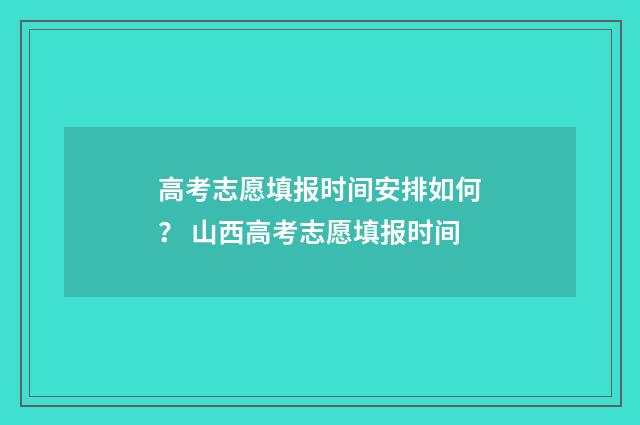 高考志愿填报时间安排如何？ 山西高考志愿填报时间
