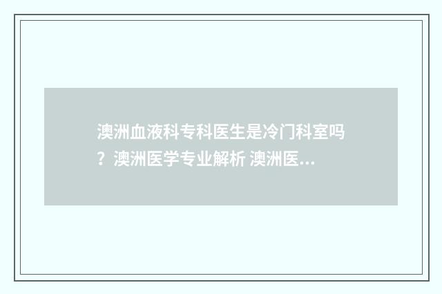 澳洲血液科专科医生是冷门科室吗？澳洲医学专业解析 澳洲医学