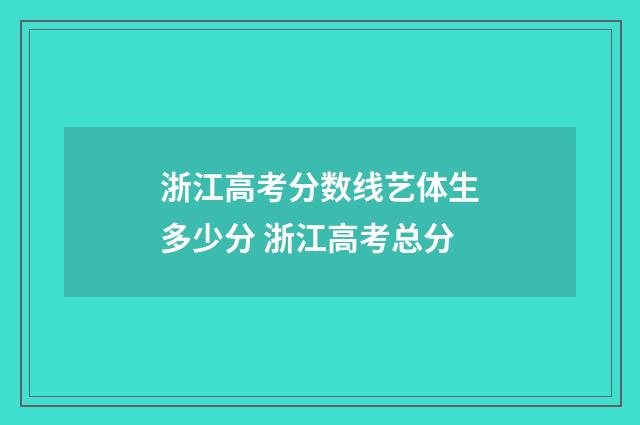 浙江高考分数线艺体生多少分 浙江高考总分