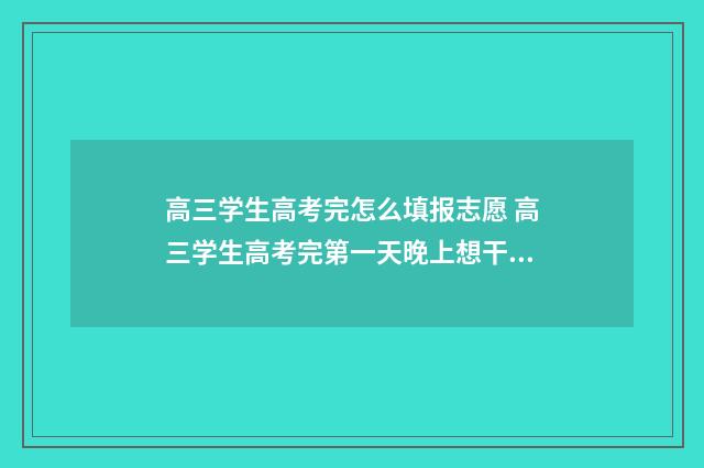 高三学生高考完怎么填报志愿 高三学生高考完第一天晚上想干什么