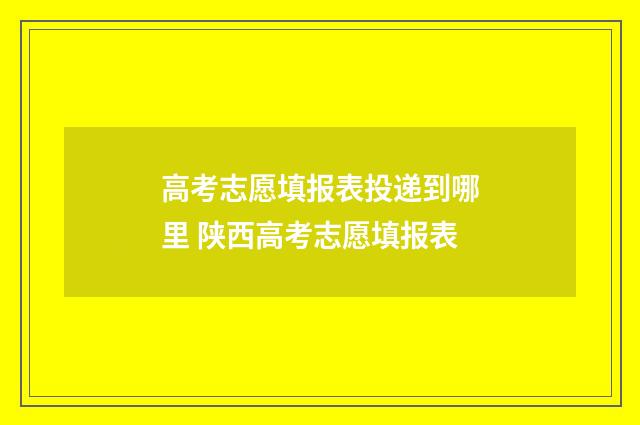 高考志愿填报表投递到哪里 陕西高考志愿填报表