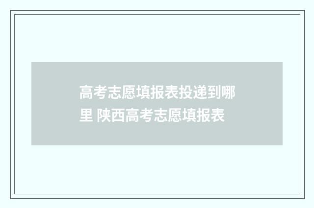 高考志愿填报表投递到哪里 陕西高考志愿填报表