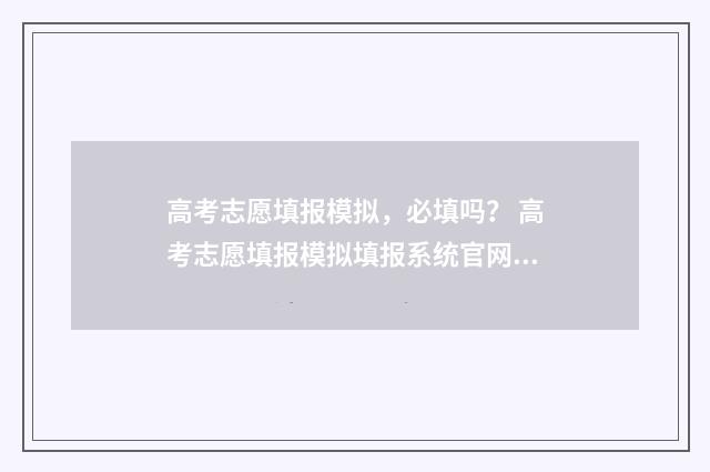 高考志愿填报模拟，必填吗？ 高考志愿填报模拟填报系统官网入口