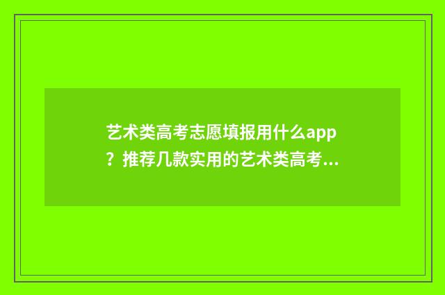 艺术类高考志愿填报用什么app？推荐几款实用的艺术类高考志愿填报app 艺术类高考志愿填报软件哪个好