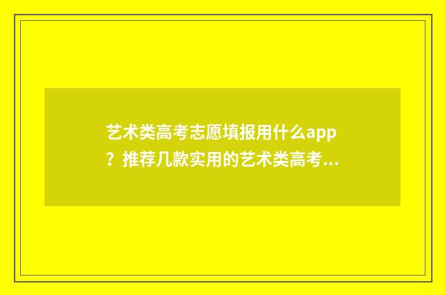 艺术类高考志愿填报用什么app？推荐几款实用的艺术类高考志愿填报app 艺术类高考志愿填报软件哪个好