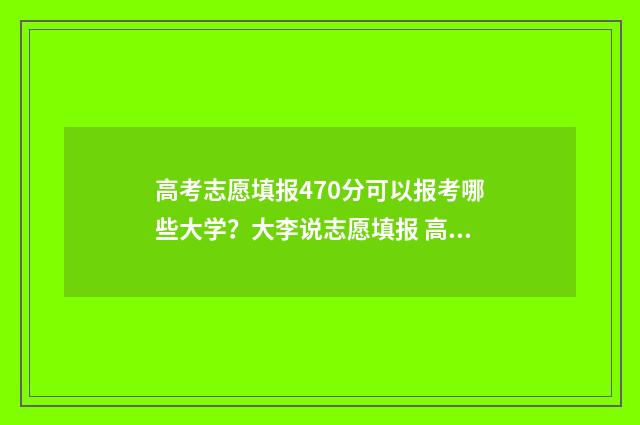 高考志愿填报470分可以报考哪些大学？大李说志愿填报 高考志愿填报app