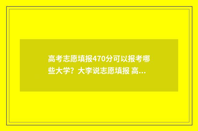 高考志愿填报470分可以报考哪些大学？大李说志愿填报 高考志愿填报app