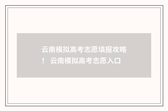 云南模拟高考志愿填报攻略！ 云南模拟高考志愿入口