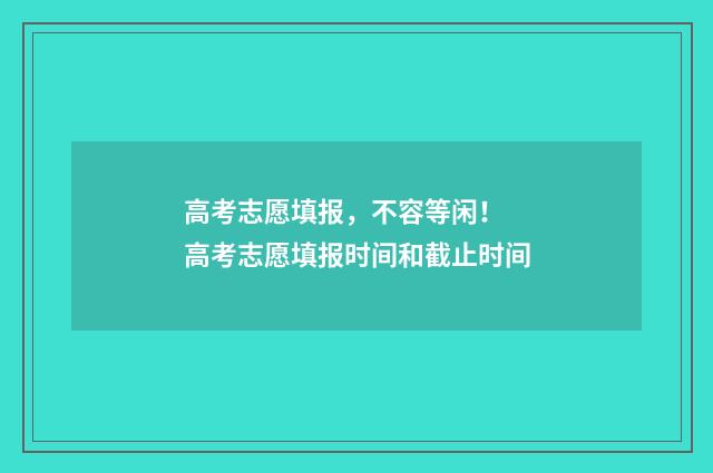 高考志愿填报，不容等闲！ 高考志愿填报时间和截止时间