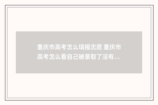 重庆市高考怎么填报志愿 重庆市高考怎么看自己被录取了没有啊