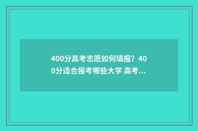 400分高考志愿如何填报？400分适合报考哪些大学 高考400多分能进什么学校