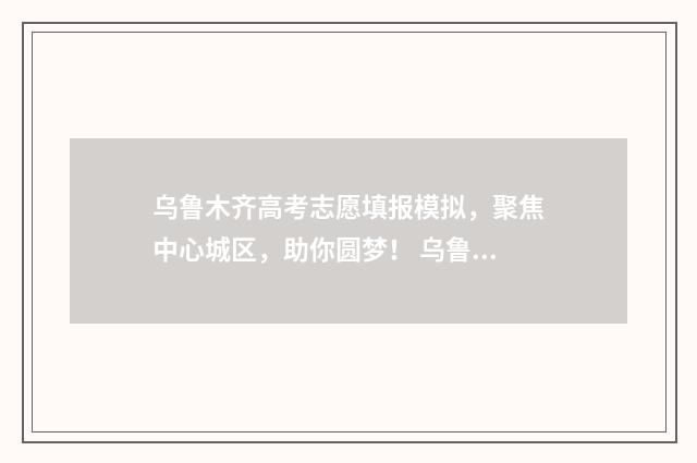 乌鲁木齐高考志愿填报模拟，聚焦中心城区，助你圆梦！ 乌鲁木齐高考志愿规划师
