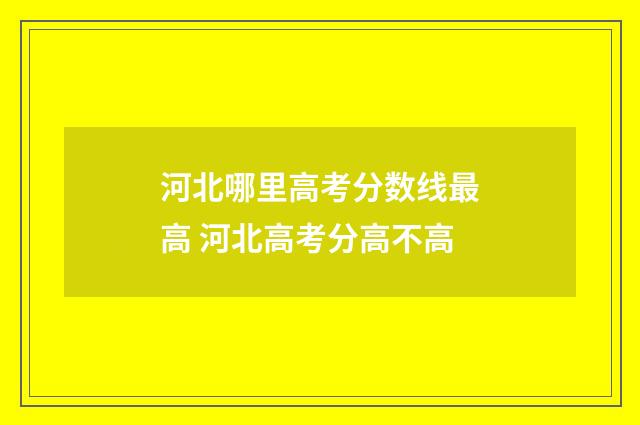 河北哪里高考分数线最高 河北高考分高不高