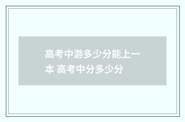 高考中游多少分能上一本 高考中分多少分