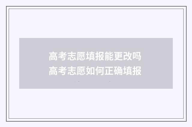 高考志愿填报能更改吗 高考志愿如何正确填报