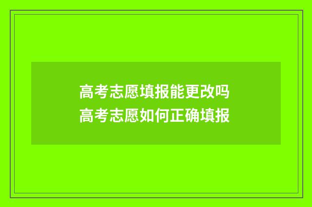 高考志愿填报能更改吗 高考志愿如何正确填报
